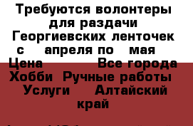 Требуются волонтеры для раздачи Георгиевских ленточек с 30 апреля по 9 мая. › Цена ­ 2 000 - Все города Хобби. Ручные работы » Услуги   . Алтайский край